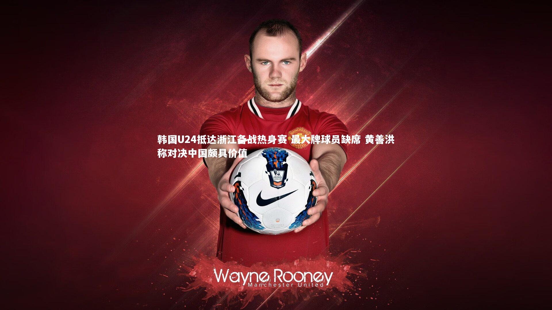 韩国U24抵达浙江备战热身赛 最大牌球员缺席 黄善洪称对决中国颇具价值