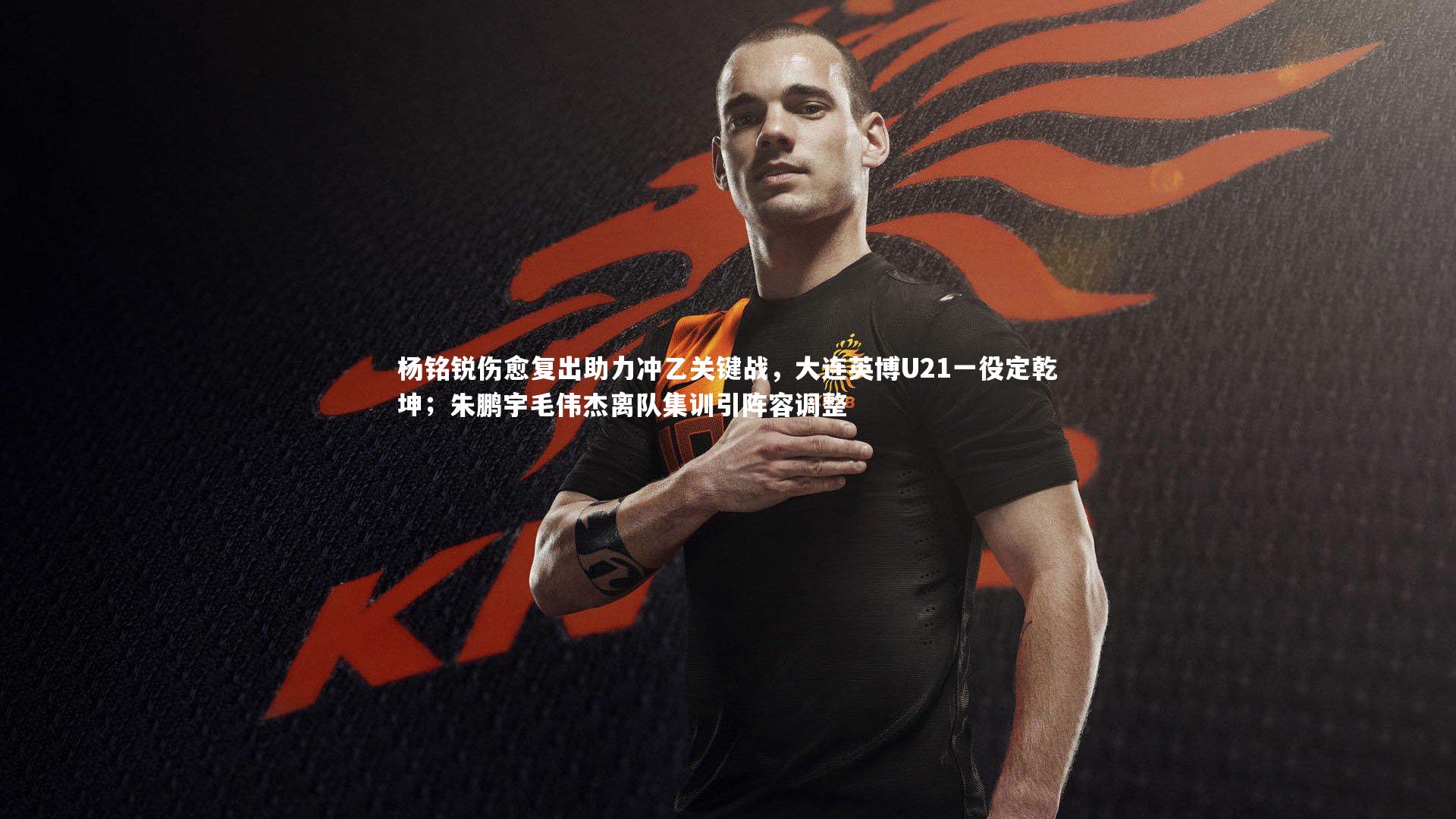 开云体育平台|杨铭锐伤愈复出助力冲乙关键战，大连英博U21一役定乾坤；朱鹏宇毛伟杰离队集训引阵容调整