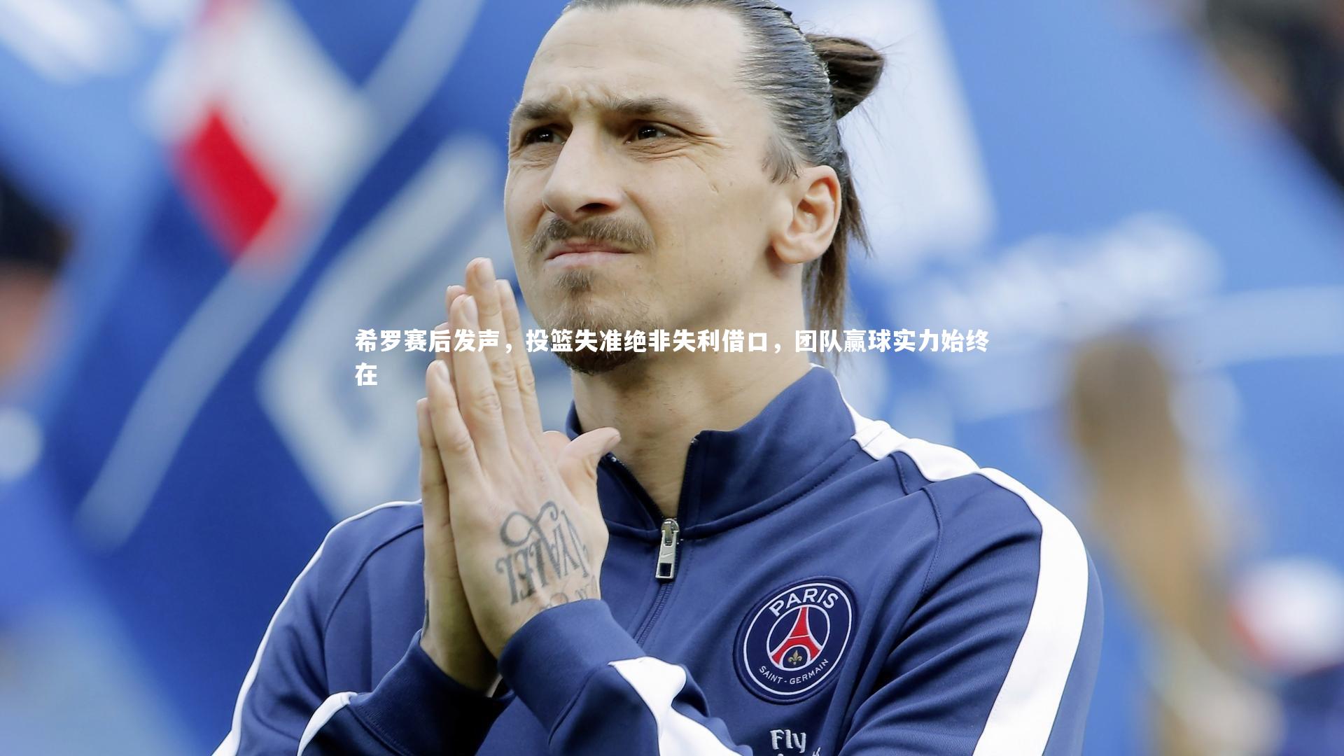 开云体育平台：希罗赛后发声，投篮失准绝非失利借口，团队赢球实力始终在