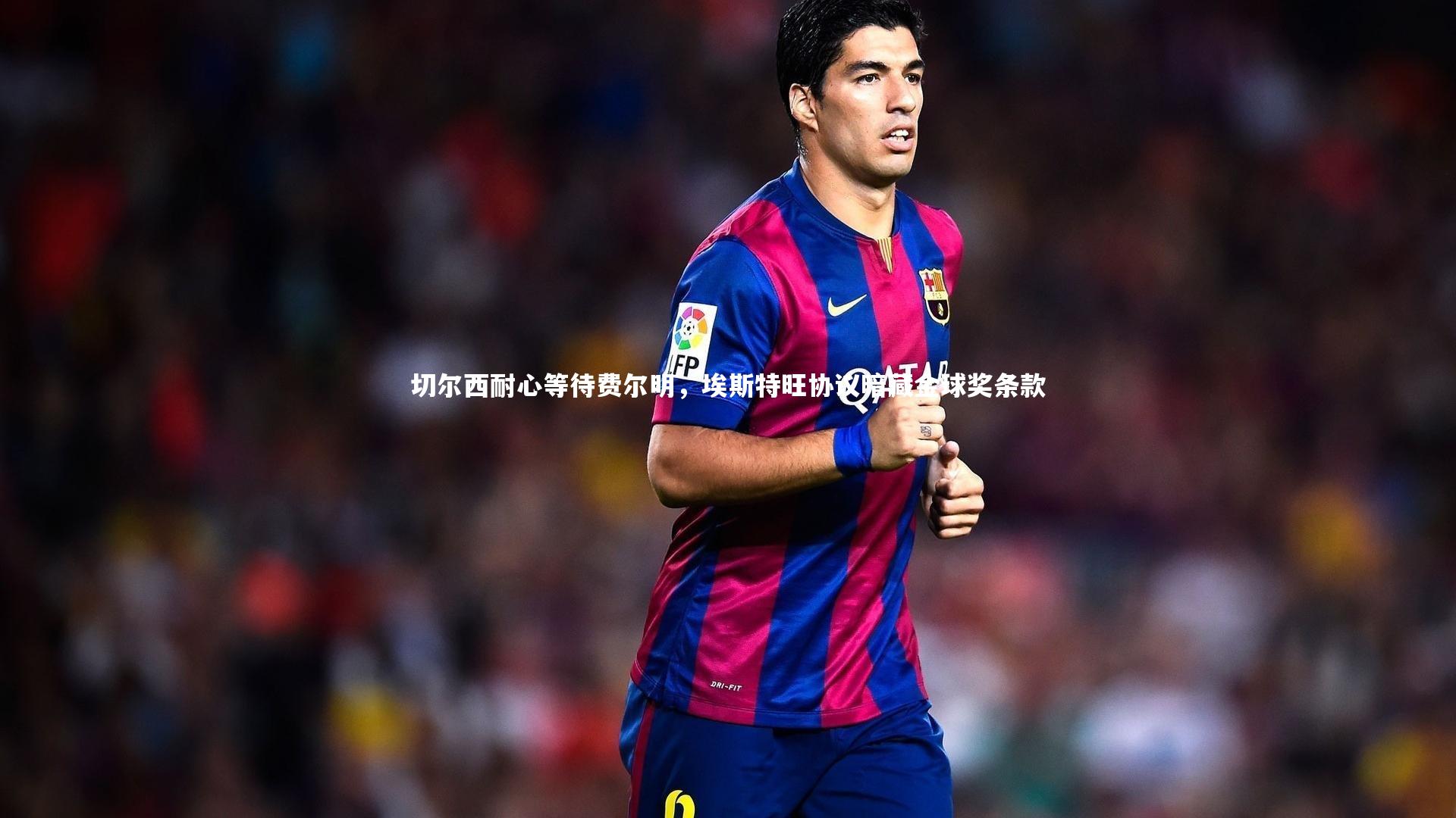 开云体育平台_切尔西耐心等待费尔明，埃斯特旺协议暗藏金球奖条款